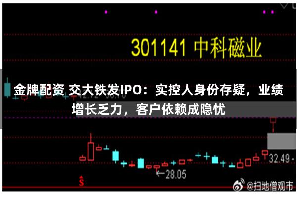 金牌配资 交大铁发IPO:实控人身份存疑,业绩增长乏力,客户依赖成隐忧