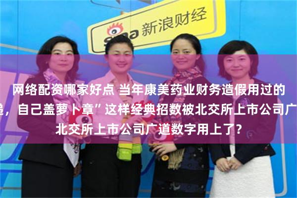 网络配资哪家好点 当年康美药业财务造假用过的“拦截函证快递,自己盖萝卜章”这样经典招数被北交所上市公司广道数字用上了?