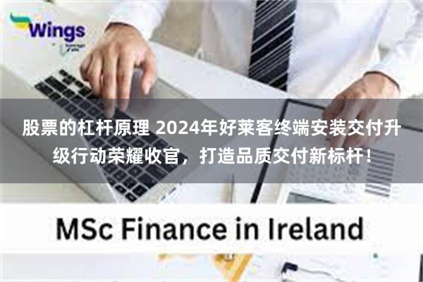 股票的杠杆原理 2024年好莱客终端安装交付升级行动荣耀收官,打造品质交付新标杆!