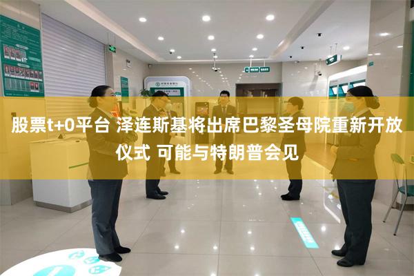 股票t+0平台 泽连斯基将出席巴黎圣母院重新开放仪式 可能与特朗普会见