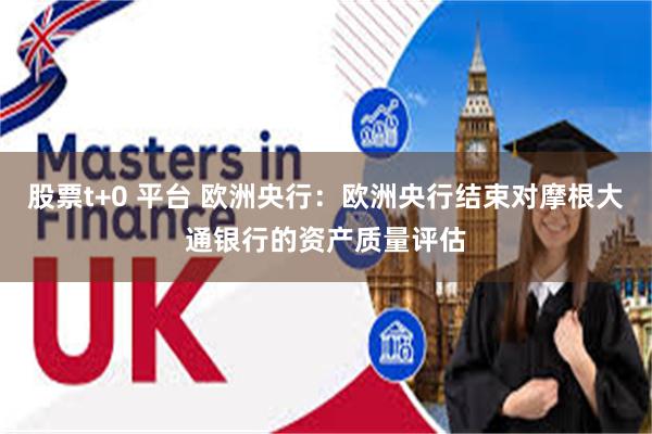 股票t+0 平台 欧洲央行：欧洲央行结束对摩根大通银行的资产质量评估