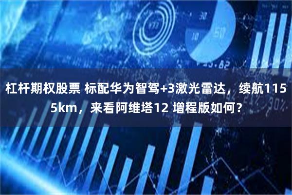 杠杆期权股票 标配华为智驾+3激光雷达,续航1155km,来看阿维塔12 增程版如何?