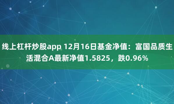 线上杠杆炒股app 12月16日基金净值:富国品质生活混合A最新净值1.5825,跌0.96%