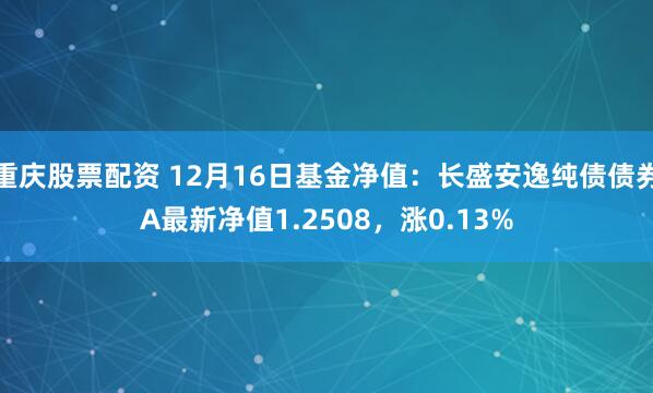 重庆股票配资 12月16日基金净值：长盛安逸纯债债券A最新净值1.2508，涨0.13%