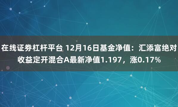 在线证劵杠杆平台 12月16日基金净值:汇添富绝对收益定开混合A最新净值1.197,涨0.17%