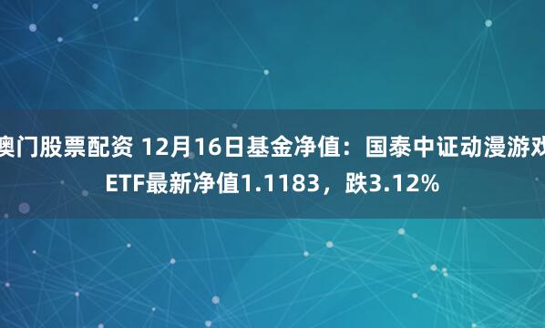 澳门股票配资 12月16日基金净值:国泰中证动漫游戏ETF最新净值1.1183,跌3.12%