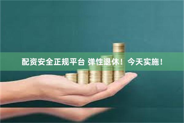 配资安全正规平台 弹性退休！今天实施！