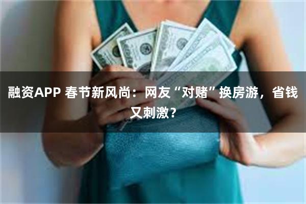 融资APP 春节新风尚：网友“对赌”换房游，省钱又刺激？