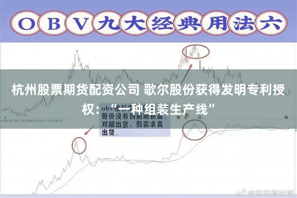 杭州股票期货配资公司 歌尔股份获得发明专利授权:“一种组装生产线”