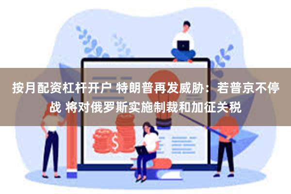 按月配资杠杆开户 特朗普再发威胁：若普京不停战 将对俄罗斯实施制裁和加征关税