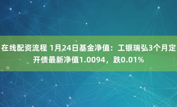 在线配资流程 1月24日基金净值:工银瑞弘3个月定开债最新净值1.0094,跌0.01%