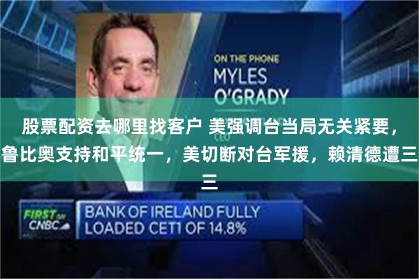 股票配资去哪里找客户 美强调台当局无关紧要，鲁比奥支持和平统一，美切断对台军援，赖清德遭三