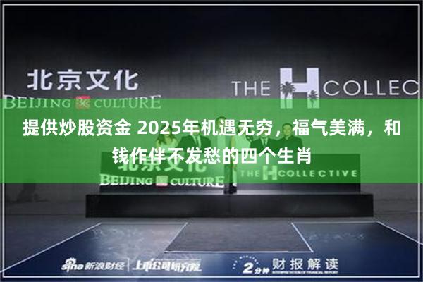 提供炒股资金 2025年机遇无穷，福气美满，和钱作伴不发愁的四个生肖