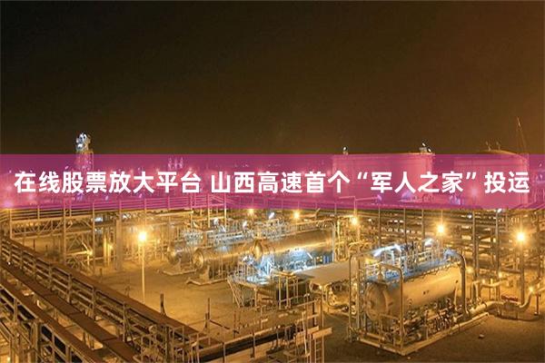 在线股票放大平台 山西高速首个“军人之家”投运