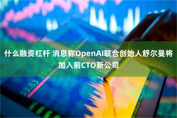 什么融资杠杆 消息称OpenAI联合创始人舒尔曼将加入前CTO新公司