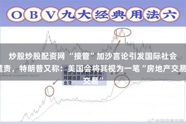 炒股炒股配资网 “接管”加沙言论引发国际社会谴责，特朗普又称：美国会将其视为一笔“房地产交易”