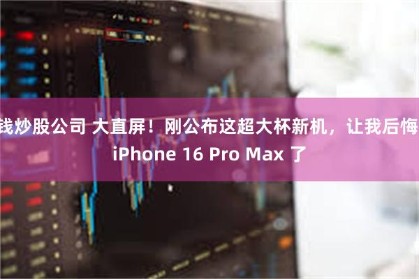 借钱炒股公司 大直屏！刚公布这超大杯新机，让我后悔买 iPhone 16 Pro Max 了