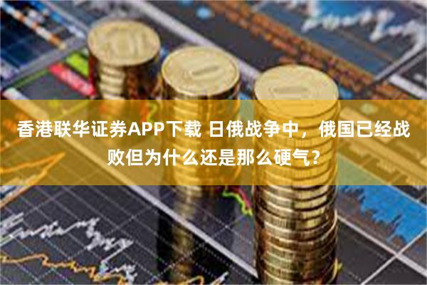 香港联华证券APP下载 日俄战争中，俄国已经战败但为什么还是那么硬气？