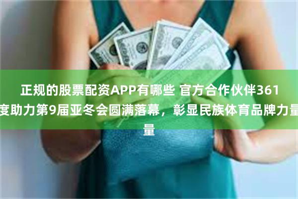 正规的股票配资APP有哪些 官方合作伙伴361度助力第9届亚冬会圆满落幕，彰显民族体育品牌力量