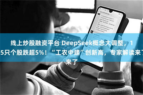 线上炒股融资平台 DeepSeek概念大调整,125只个股跌超5%!“工农中建”创新高,专家解读来了