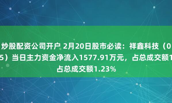 炒股配资公司开户 2月20日股市必读：祥鑫科技（002965）当日主力资金净流入1577.91万元，占总成交额1.23%