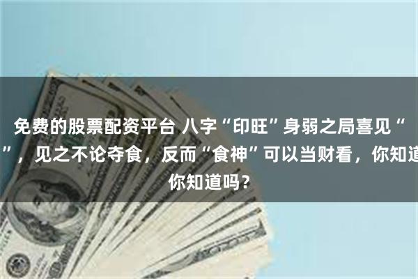 免费的股票配资平台 八字“印旺”身弱之局喜见“食神”，见之不论夺食，反而“食神”可以当财看，你知道吗？