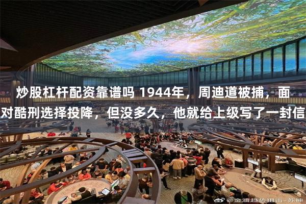 炒股杠杆配资靠谱吗 1944年，周迪道被捕，面对酷刑选择投降，但没多久，他就给上级写了一封信