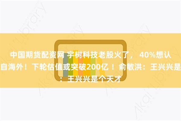 中国期货配资网 宇树科技老股火了, 40%想认购者来自海外!下轮估值或突破200亿 !俞敏洪:王兴兴是个天才