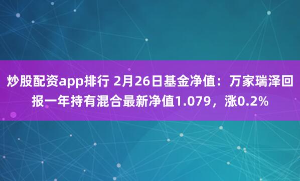 炒股配资app排行 2月26日基金净值：万家瑞泽回报一年持有混合最新净值1.079，涨0.2%