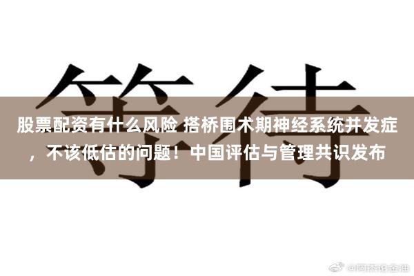 股票配资有什么风险 搭桥围术期神经系统并发症,不该低估的问题!中国评估与管理共识发布