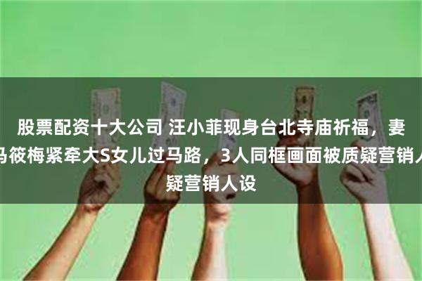 股票配资十大公司 汪小菲现身台北寺庙祈福，妻子马筱梅紧牵大S女儿过马路，3人同框画面被质疑营销人设