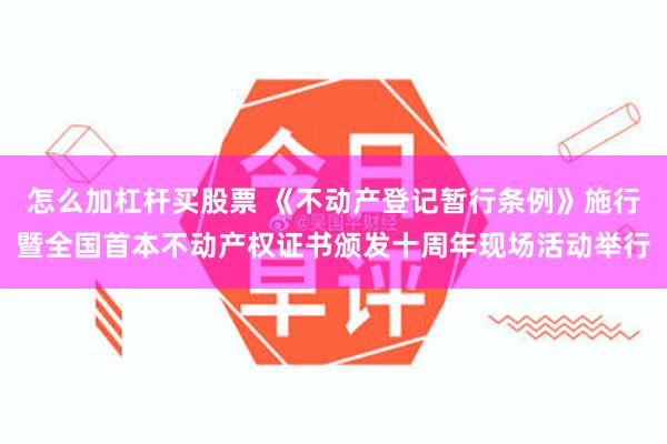 怎么加杠杆买股票 《不动产登记暂行条例》施行暨全国首本不动产权证书颁发十周年现场活动举行