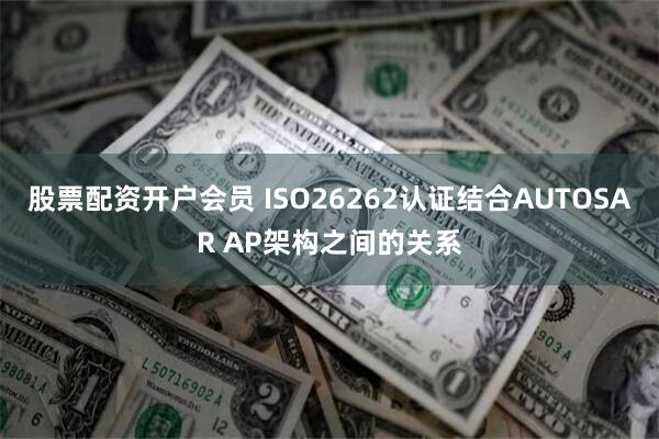 股票配资开户会员 ISO26262认证结合AUTOSAR AP架构之间的关系