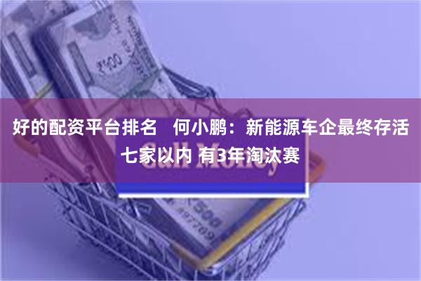 好的配资平台排名 何小鹏:新能源车企最终存活七家以内 有3年淘汰赛