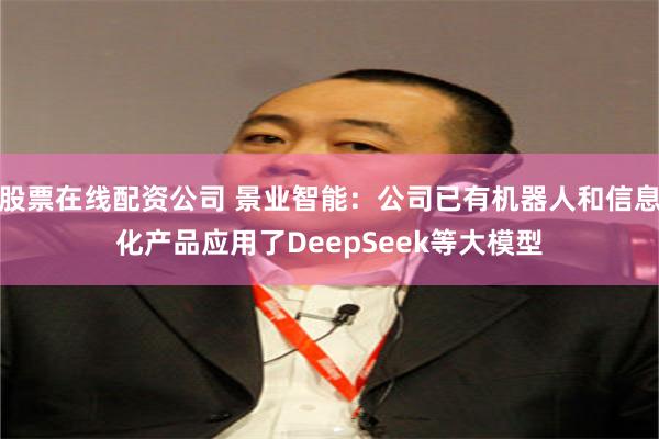 股票在线配资公司 景业智能：公司已有机器人和信息化产品应用了DeepSeek等大模型