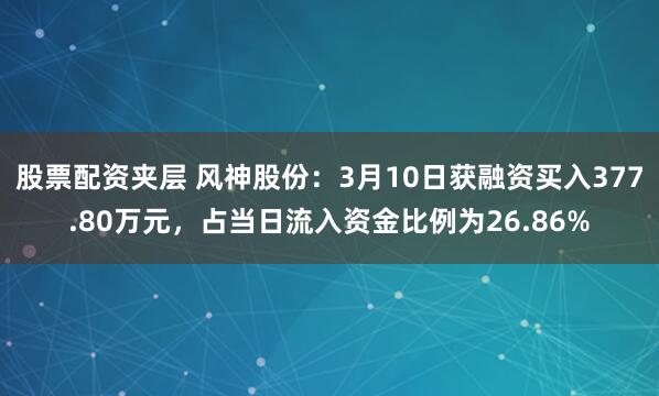 股票配资夹层 风神股份:3月10日获融资买入377.80万元,占当日流入资金比例为26.86%
