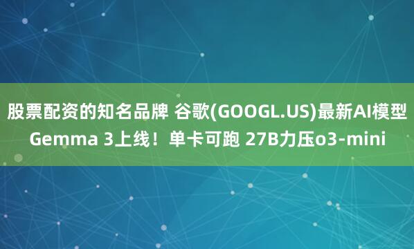 股票配资的知名品牌 谷歌(GOOGL.US)最新AI模型Gemma 3上线！单卡可跑 27B力压o3-mini