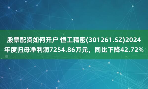 股票配资如何开户 恒工精密(301261.SZ)2024年度归母净利润7254.86万元，同比下降42.72%