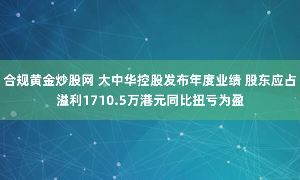 合规黄金炒股网 大中华控股发布年度业绩 股东应占溢利1710.5万港元同比扭亏为盈
