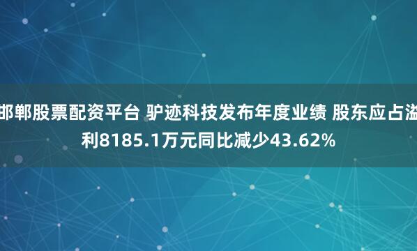 邯郸股票配资平台 驴迹科技发布年度业绩 股东应占溢利8185.1万元同比减少43.62%