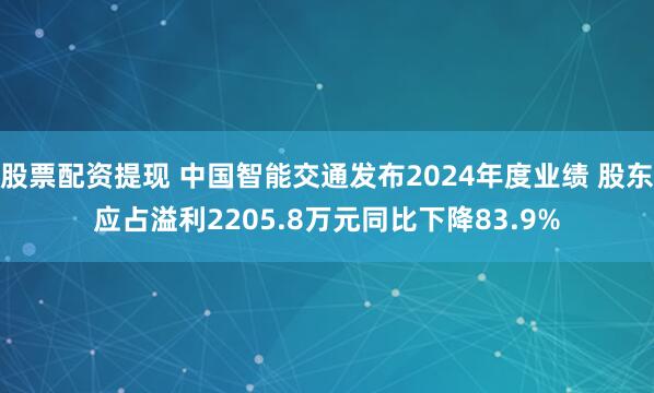 股票配资提现 中国智能交通发布2024年度业绩 股东应占溢利2205.8万元同比下降83.9%