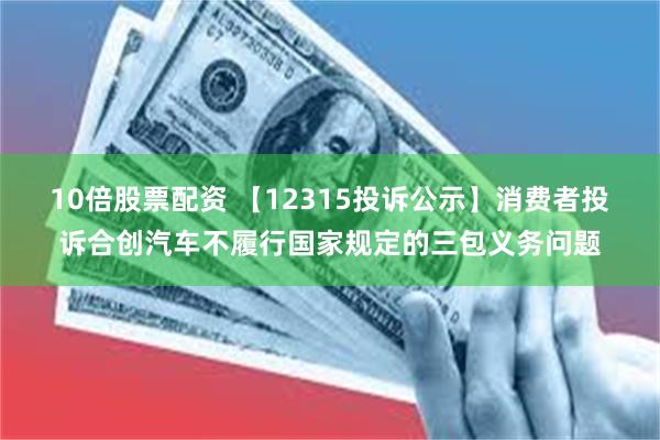 10倍股票配资 【12315投诉公示】消费者投诉合创汽车不履行国家规定的三包义务问题