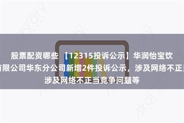 股票配资哪些 【12315投诉公示】华润怡宝饮料（中国）有限公司华东分公司新增2件投诉公示，涉及网络不正当竞争问题等
