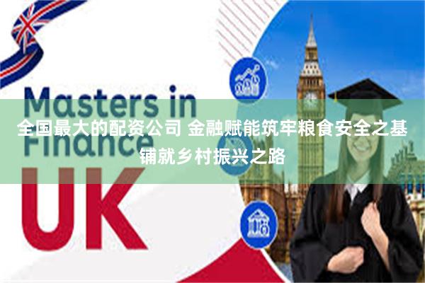 全国最大的配资公司 金融赋能筑牢粮食安全之基铺就乡村振兴之路