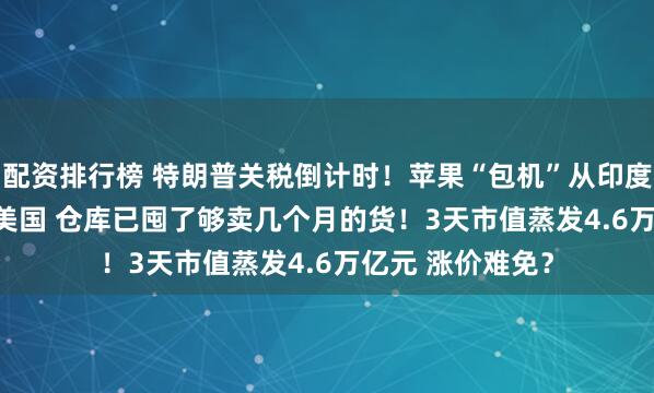 配资排行榜 特朗普关税倒计时!苹果“包机”从印度抢运iPhone回美国 仓库已囤了够卖几个月的货!3天市值蒸发4.6万亿元 涨价难免?