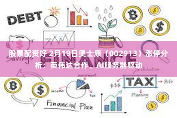 股票配资好 2月19日奥士康（002913）涨停分析：英伟达合作、AI服务器驱动