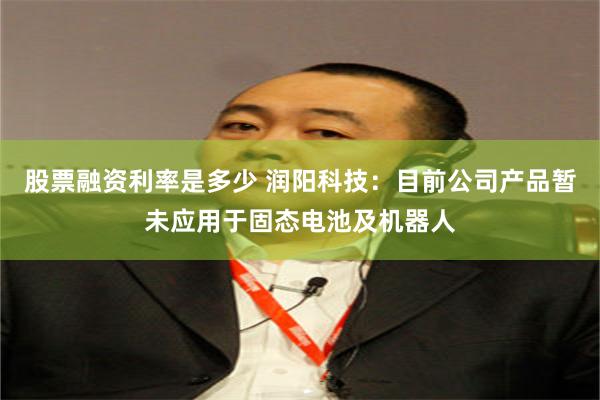 股票融资利率是多少 润阳科技：目前公司产品暂未应用于固态电池及机器人
