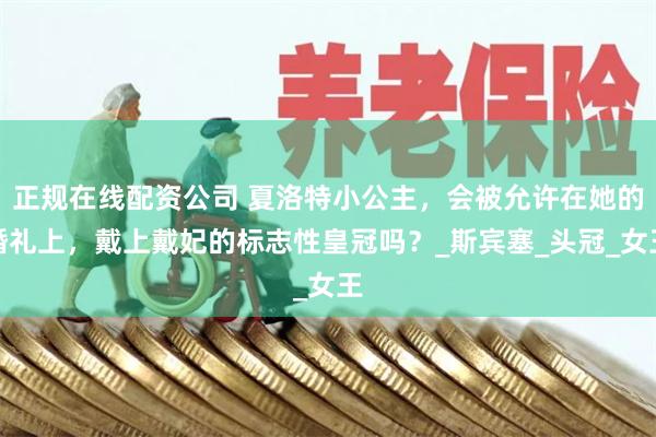 正规在线配资公司 夏洛特小公主，会被允许在她的婚礼上，戴上戴妃的标志性皇冠吗？_斯宾塞_头冠_女王