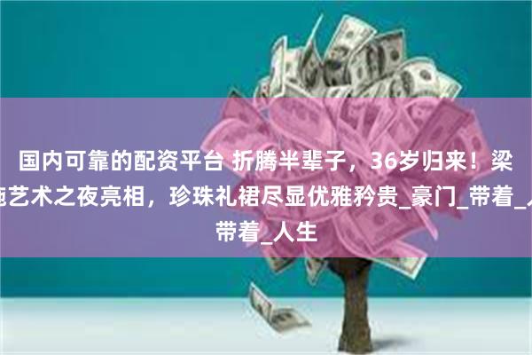 国内可靠的配资平台 折腾半辈子，36岁归来！梁洛施艺术之夜亮相，珍珠礼裙尽显优雅矜贵_豪门_带着_人生