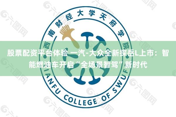 股票配资平台体验 一汽-大众全新探岳L上市：智能燃油车开启“全场景智驾”新时代